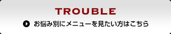 TROUBE お悩み別にメニューを見たい方はこちら