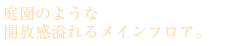 庭園のような開放感溢れるメインフロア。